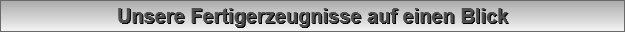 Unsere Fertigerzeugnisse auf einen Blick